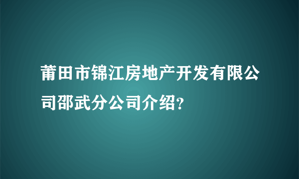 莆田市锦江房地产开发有限公司邵武分公司介绍？