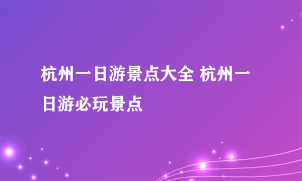 杭州一日游景点大全 杭州一日游必玩景点