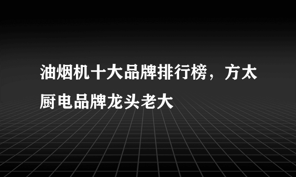 油烟机十大品牌排行榜，方太厨电品牌龙头老大 