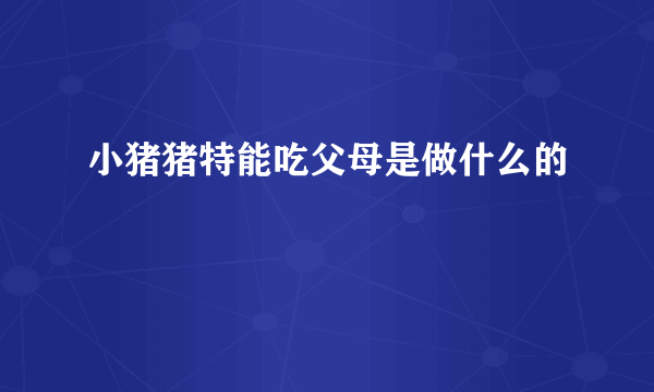 小猪猪特能吃父母是做什么的