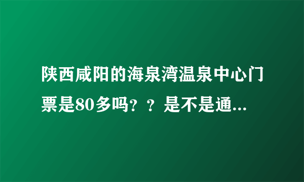 陕西咸阳的海泉湾温泉中心门票是80多吗？？是不是通票？里面还有什么是收费的？