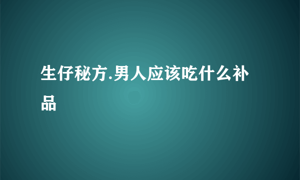 生仔秘方.男人应该吃什么补品