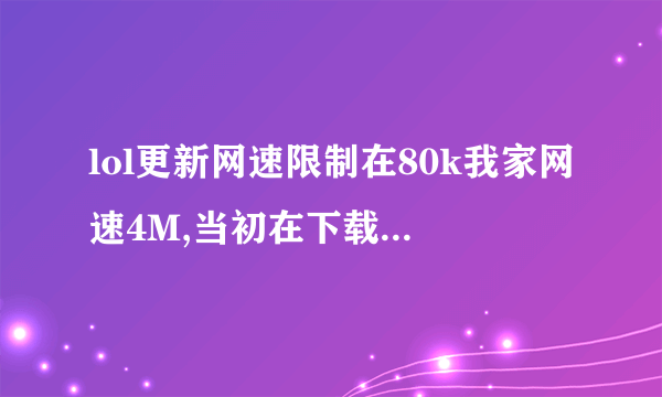 lol更新网速限制在80k我家网速4M,当初在下载lol也限速在80k,肿么改?