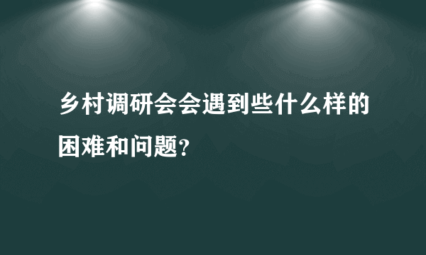 乡村调研会会遇到些什么样的困难和问题？