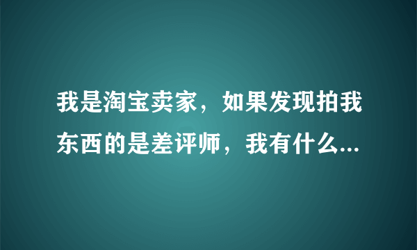 我是淘宝卖家，如果发现拍我东西的是差评师，我有什么办法拒绝卖给他？