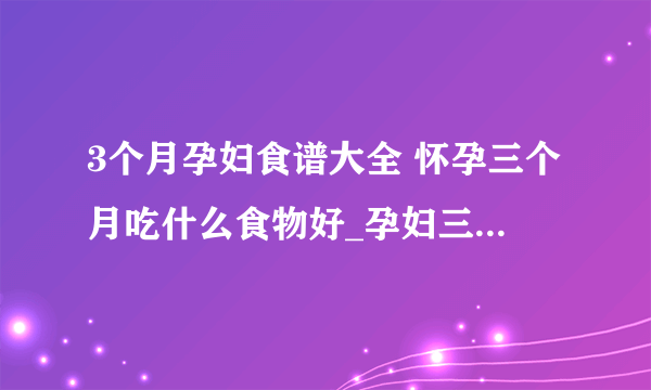 3个月孕妇食谱大全 怀孕三个月吃什么食物好_孕妇三个月食谱有哪些