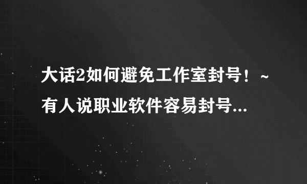 大话2如何避免工作室封号！~有人说职业软件容易封号，如何最大限度避免这些号被封？