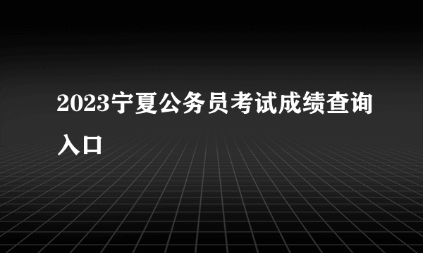 2023宁夏公务员考试成绩查询入口