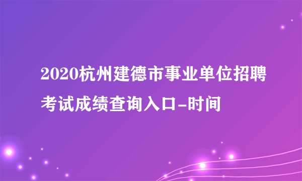 2020杭州建德市事业单位招聘考试成绩查询入口-时间