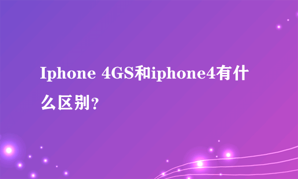 Iphone 4GS和iphone4有什么区别？