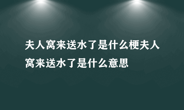 夫人窝来送水了是什么梗夫人窝来送水了是什么意思