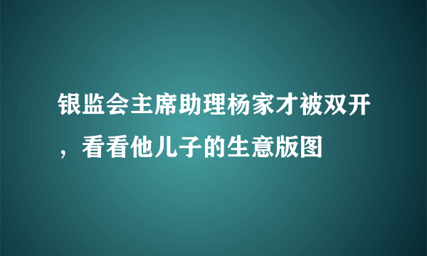 银监会主席助理杨家才被双开，看看他儿子的生意版图