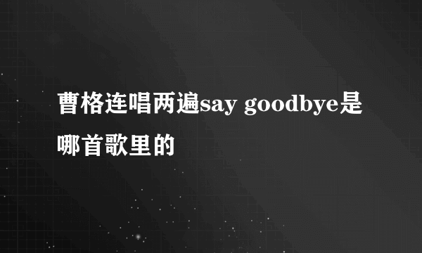 曹格连唱两遍say goodbye是哪首歌里的