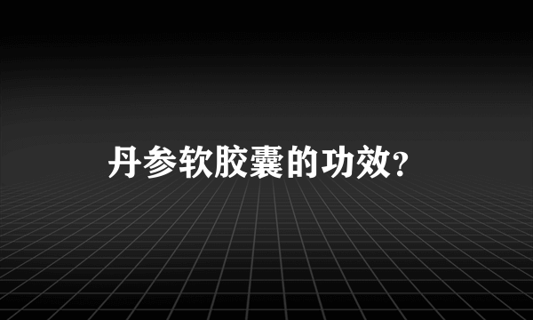 丹参软胶囊的功效？