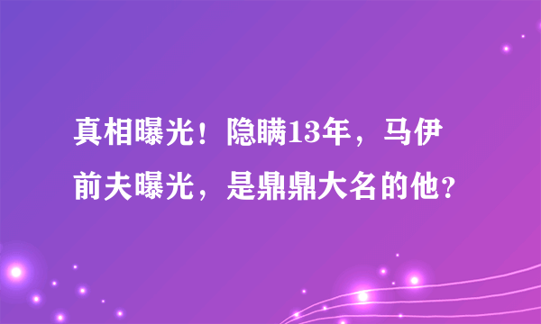 真相曝光！隐瞒13年，马伊琍前夫曝光，是鼎鼎大名的他？