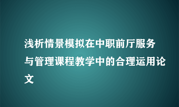 浅析情景模拟在中职前厅服务与管理课程教学中的合理运用论文