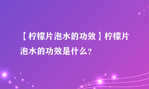 【柠檬片泡水的功效】柠檬片泡水的功效是什么？