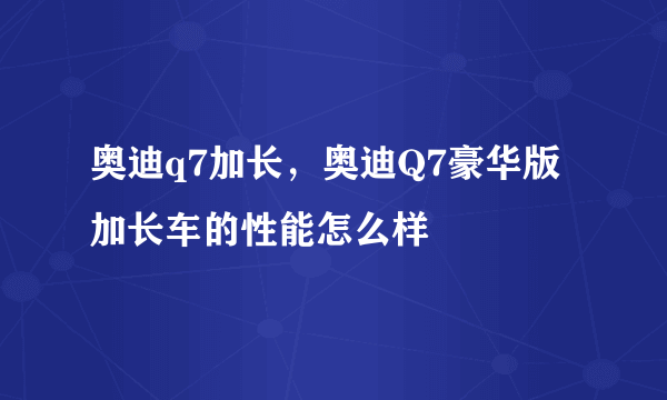 奥迪q7加长，奥迪Q7豪华版加长车的性能怎么样