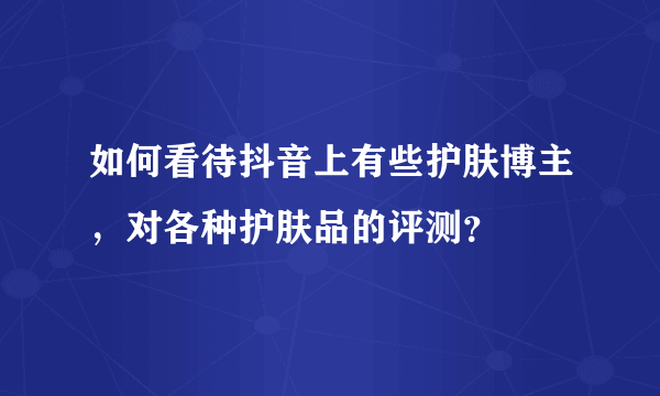 如何看待抖音上有些护肤博主，对各种护肤品的评测？