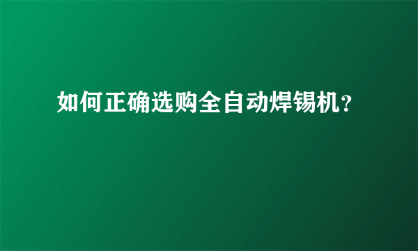 如何正确选购全自动焊锡机？