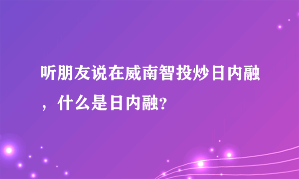 听朋友说在威南智投炒日内融，什么是日内融？