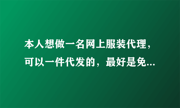 本人想做一名网上服装代理，可以一件代发的，最好是免费代理，不