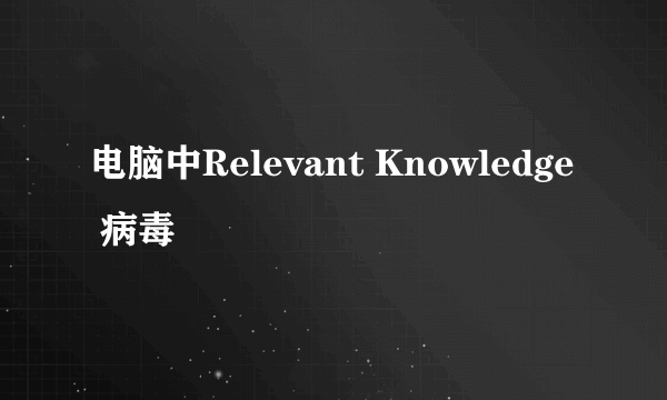 电脑中Relevant Knowledge 病毒