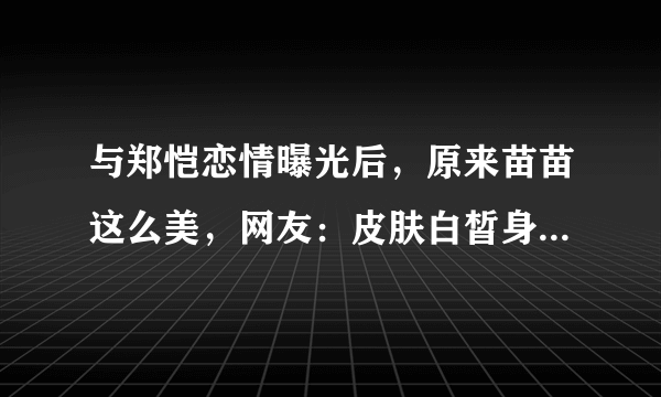 与郑恺恋情曝光后，原来苗苗这么美，网友：皮肤白皙身材真好！