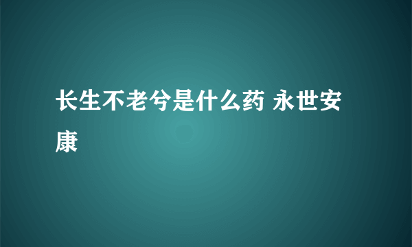 长生不老兮是什么药 永世安康