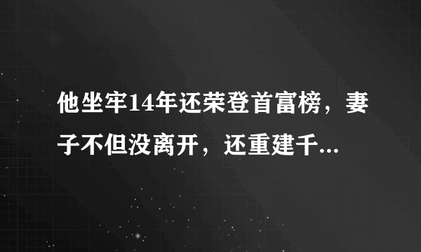 他坐牢14年还荣登首富榜，妻子不但没离开，还重建千亿帝国！如今怎样了？