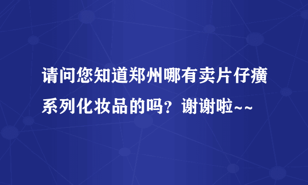 请问您知道郑州哪有卖片仔癀系列化妆品的吗？谢谢啦~~