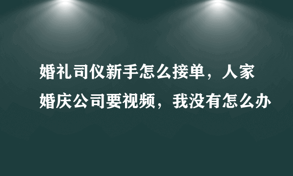 婚礼司仪新手怎么接单，人家婚庆公司要视频，我没有怎么办