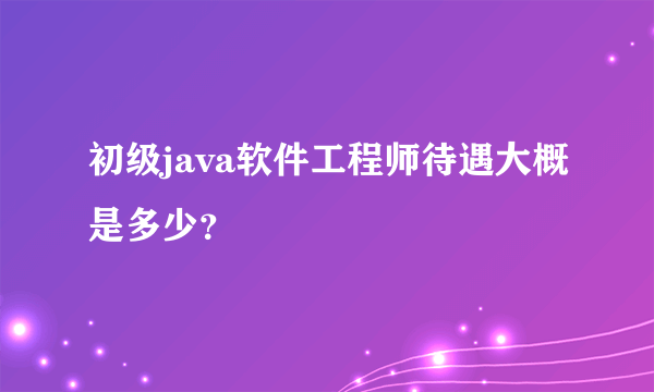 初级java软件工程师待遇大概是多少？