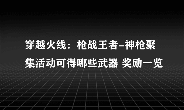 穿越火线：枪战王者-神枪聚集活动可得哪些武器 奖励一览