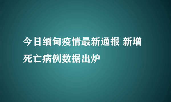 今日缅甸疫情最新通报 新增死亡病例数据出炉