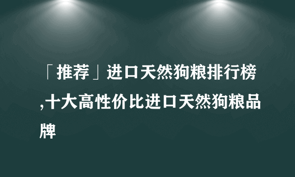 「推荐」进口天然狗粮排行榜,十大高性价比进口天然狗粮品牌