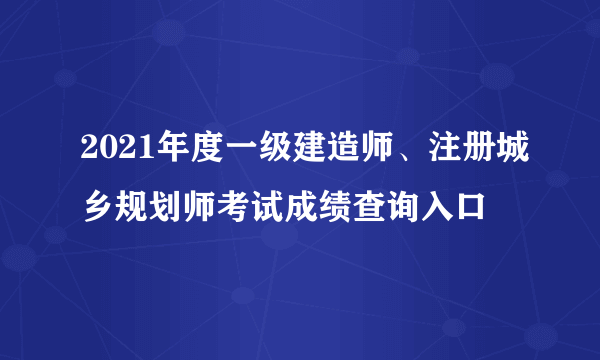 2021年度一级建造师、注册城乡规划师考试成绩查询入口