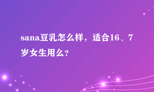 sana豆乳怎么样，适合16、7岁女生用么？