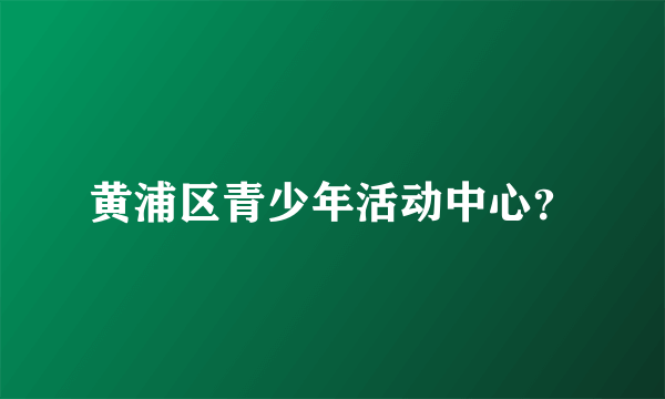 黄浦区青少年活动中心？