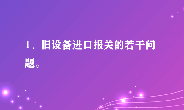 1、旧设备进口报关的若干问题。