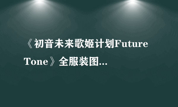 《初音未来歌姬计划Future Tone》全服装图鉴及歌曲歌单一览