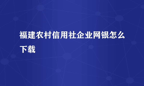 福建农村信用社企业网银怎么下载