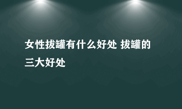 女性拔罐有什么好处 拔罐的三大好处