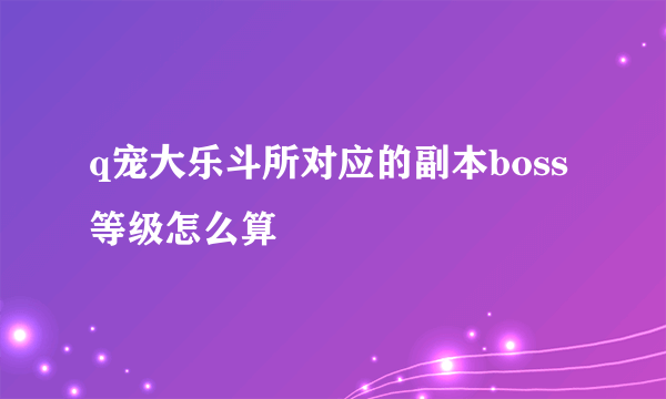 q宠大乐斗所对应的副本boss等级怎么算