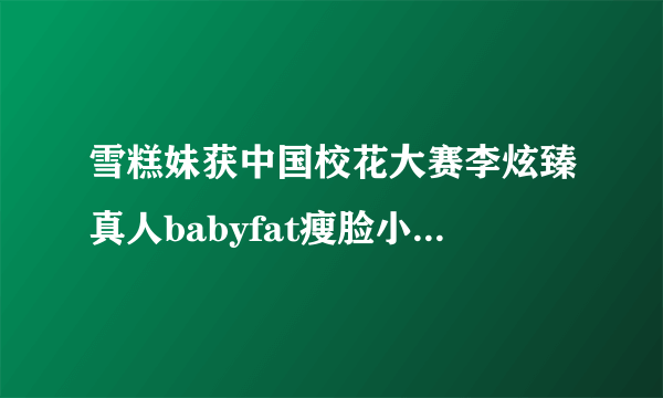 雪糕妹获中国校花大赛李炫臻真人babyfat瘦脸小妙招变小脸【组