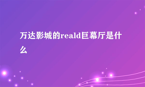 万达影城的reald巨幕厅是什么