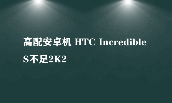 高配安卓机 HTC Incredible S不足2K2