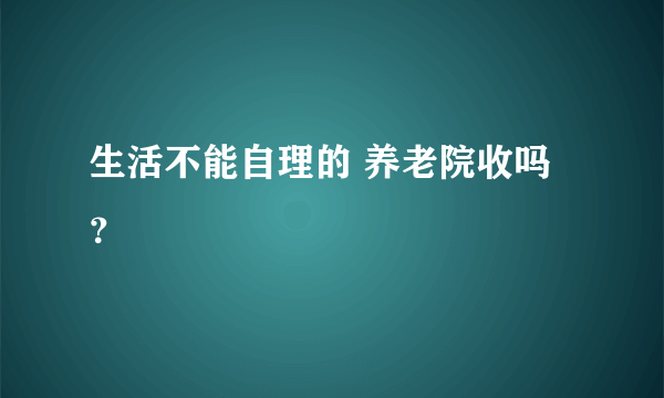 生活不能自理的 养老院收吗？