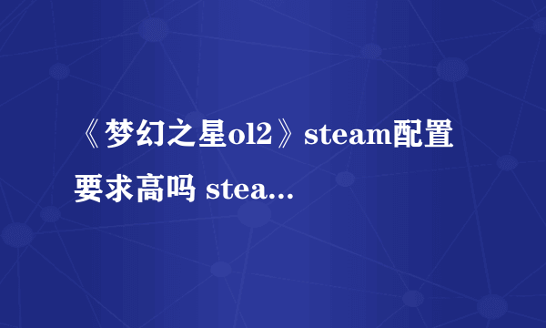 《梦幻之星ol2》steam配置要求高吗 steam配置要求一览