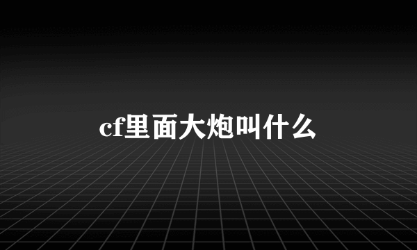 cf里面大炮叫什么